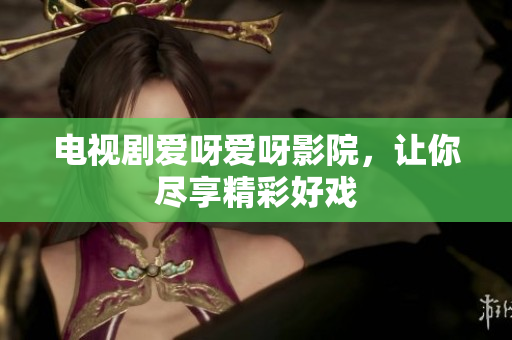 电视剧爱呀爱呀影院，让你尽享精彩好戏