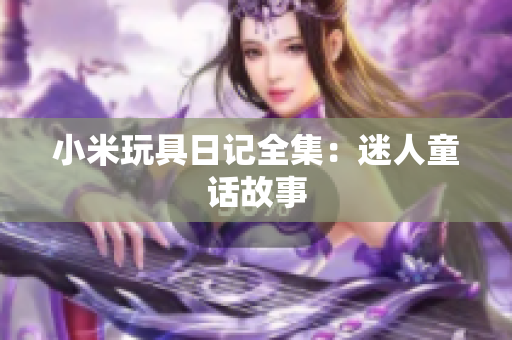 小米玩具日记全集：迷人童话故事