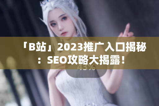 「B站」2023推广入口揭秘：SEO攻略大揭露！