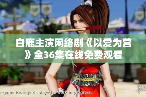 白鹿主演网络剧《以爱为营》全36集在线免费观看