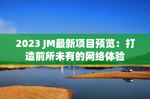 2023 JM最新项目预览：打造前所未有的网络体验