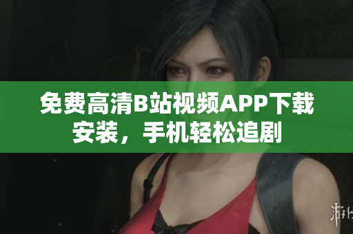 免费高清B站视频APP下载安装，手机轻松追剧
