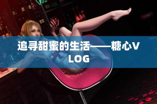 追寻甜蜜的生活——糖心VLOG
