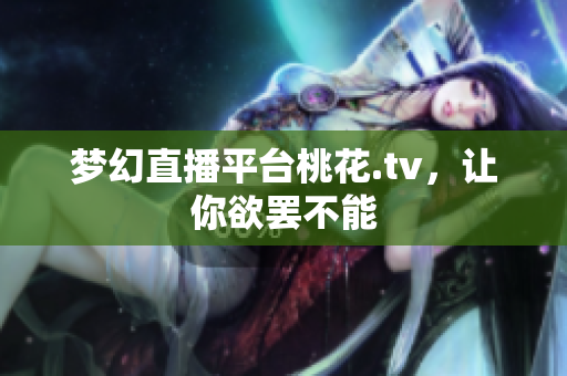 梦幻直播平台桃花.tv，让你欲罢不能