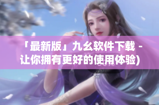 「最新版」九幺软件下载 - 让你拥有更好的使用体验)