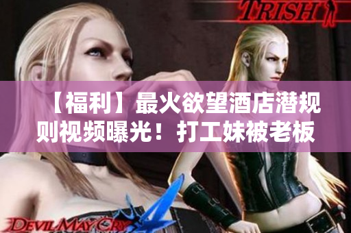 【福利】最火欲望酒店潜规则视频曝光！打工妹被老板训练成高端情趣服务女郎！