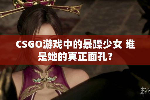 CSGO游戏中的暴躁少女 谁是她的真正面孔？