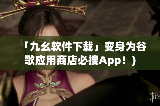 「九幺软件下载」变身为谷歌应用商店必搜App！)