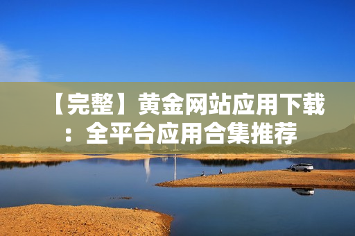 【完整】黄金网站应用下载：全平台应用合集推荐