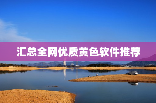 汇总全网优质黄色软件推荐