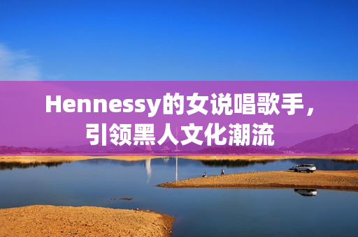 Hennessy的女说唱歌手，引领黑人文化潮流