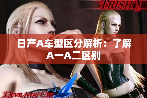 日产A车型区分解析：了解A一A二区别