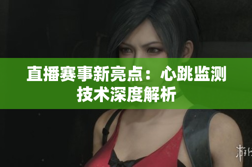 直播赛事新亮点：心跳监测技术深度解析