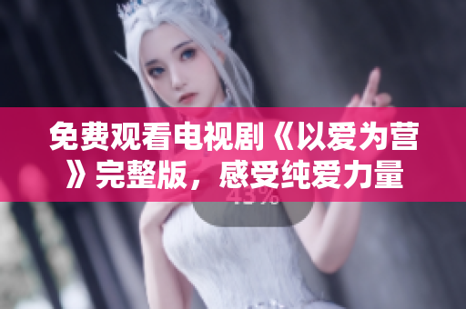 免费观看电视剧《以爱为营》完整版，感受纯爱力量
