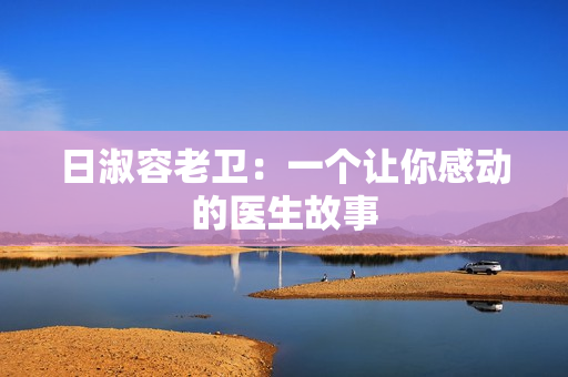 日淑容老卫：一个让你感动的医生故事