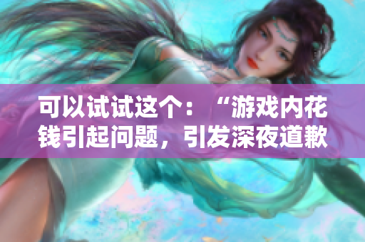 可以试试这个：“游戏内花钱引起问题，引发深夜道歉”
