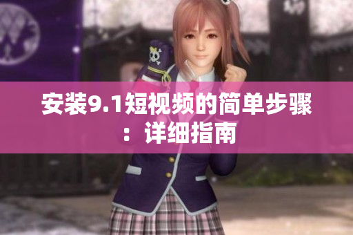 安装9.1短视频的简单步骤：详细指南