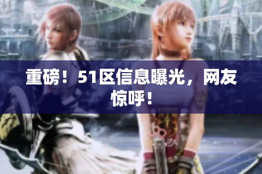 重磅！51区信息曝光，网友惊呼！