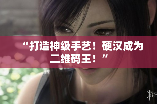 “打造神级手艺！硬汉成为二维码王！”