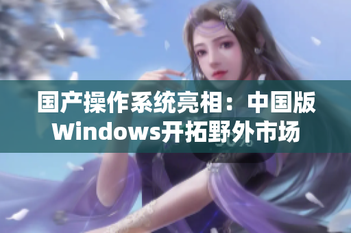 国产操作系统亮相：中国版Windows开拓野外市场