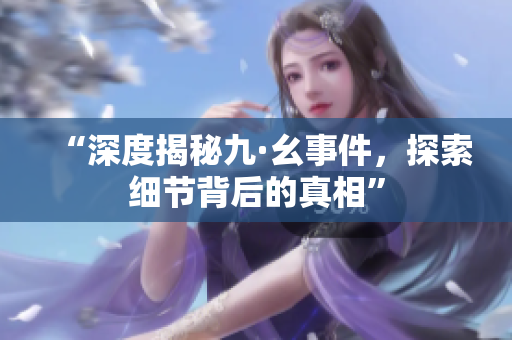 “深度揭秘九·幺事件，探索细节背后的真相”
