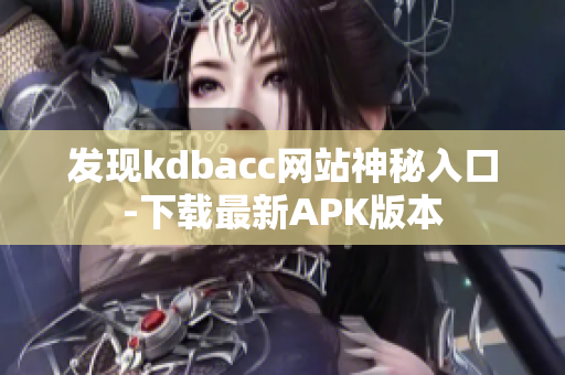 发现kdbacc网站神秘入口-下载最新APK版本