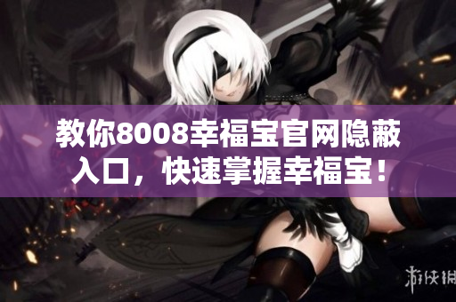 教你8008幸福宝官网隐蔽入口，快速掌握幸福宝！