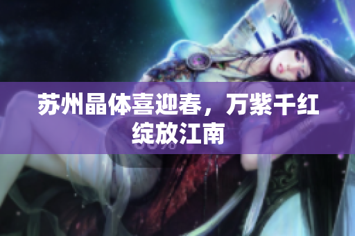 苏州晶体喜迎春，万紫千红绽放江南