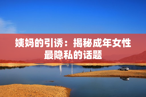 姨妈的引诱：揭秘成年女性最隐私的话题