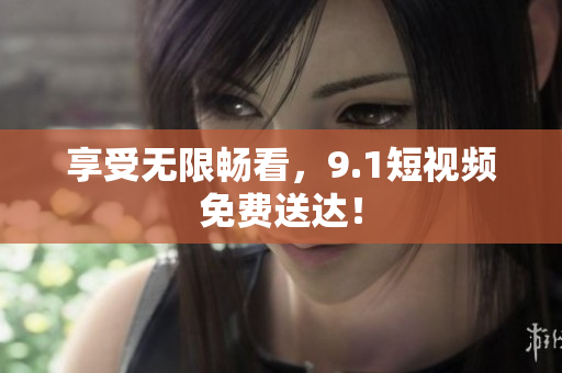 享受无限畅看，9.1短视频免费送达！