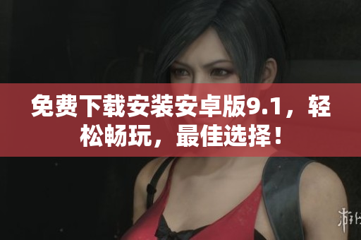 免费下载安装安卓版9.1，轻松畅玩，最佳选择！