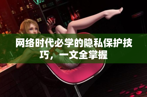 网络时代必学的隐私保护技巧，一文全掌握