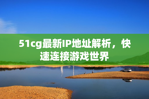 51cg最新IP地址解析，快速连接游戏世界