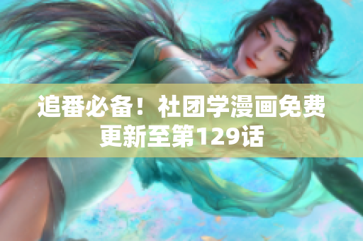 追番必备！社团学漫画免费更新至第129话