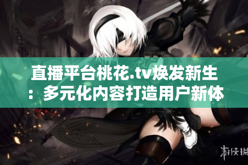 直播平台桃花.tv焕发新生：多元化内容打造用户新体验