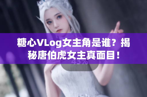 糖心VLog女主角是谁？揭秘唐伯虎女主真面目！