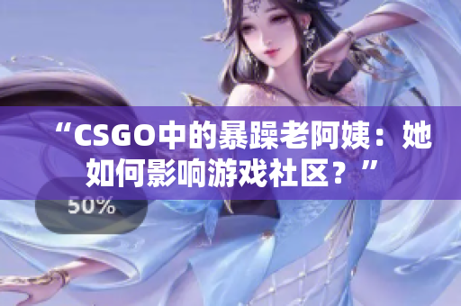 “CSGO中的暴躁老阿姨：她如何影响游戏社区？”