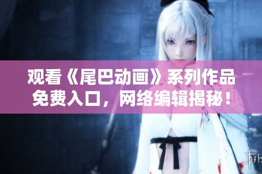 观看《尾巴动画》系列作品免费入口，网络编辑揭秘！