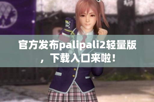 官方发布palipali2轻量版，下载入口来啦！