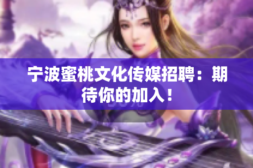宁波蜜桃文化传媒招聘：期待你的加入！