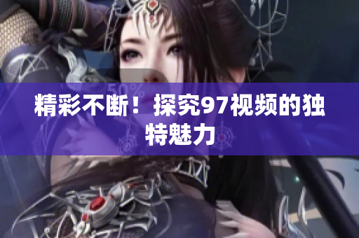 精彩不断！探究97视频的独特魅力