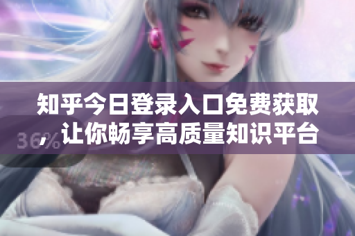 知乎今日登录入口免费获取，让你畅享高质量知识平台