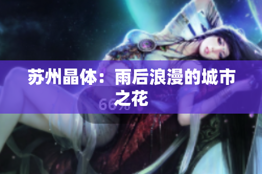 苏州晶体：雨后浪漫的城市之花