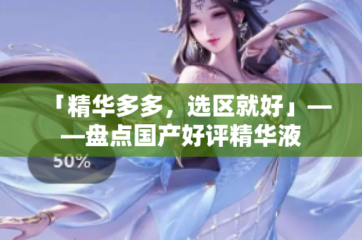 「精华多多，选区就好」——盘点国产好评精华液