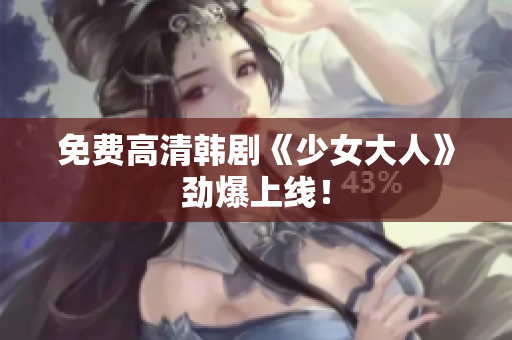 免费高清韩剧《少女大人》劲爆上线！