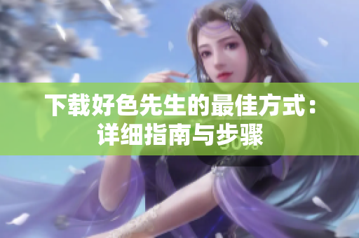 下载好色先生的最佳方式：详细指南与步骤