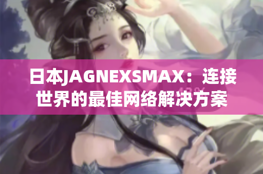 日本JAGNEXSMAX：连接世界的最佳网络解决方案