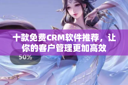 十款免费CRM软件推荐，让你的客户管理更加高效