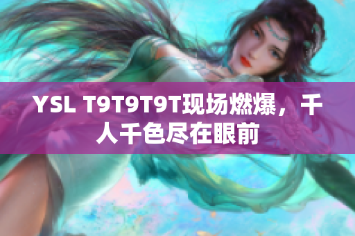 YSL T9T9T9T现场燃爆，千人千色尽在眼前