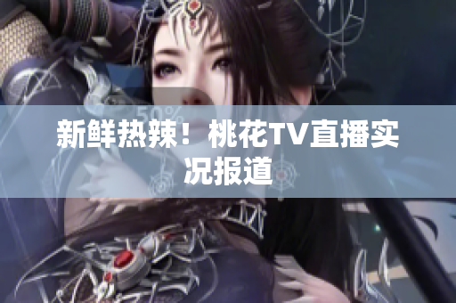 新鲜热辣！桃花TV直播实况报道